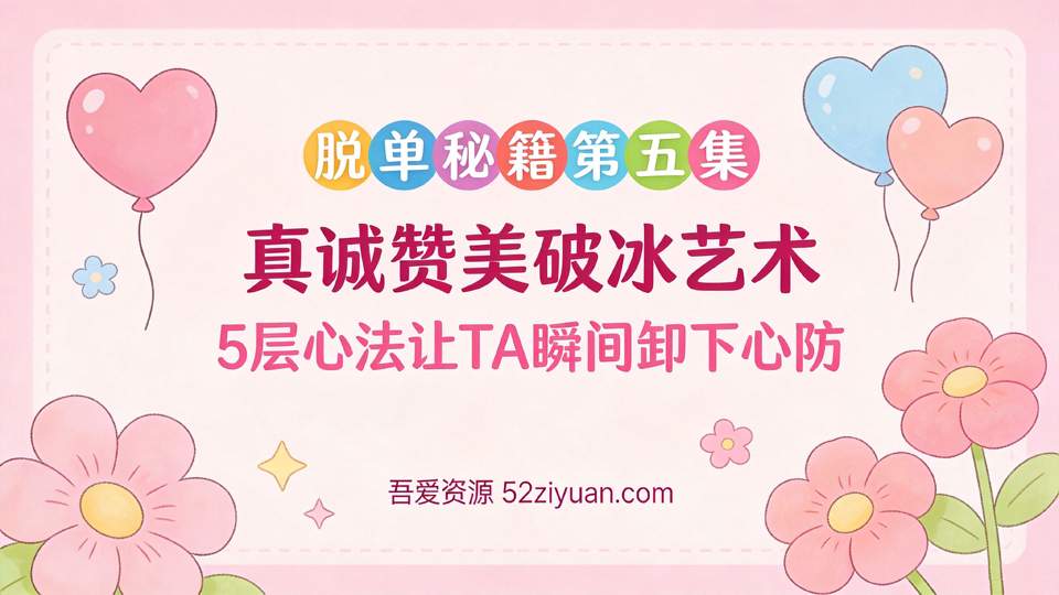 【原创】脱单秘籍第五集《真诚赞美破冰艺术，5层心法让TA瞬间卸下心防》
