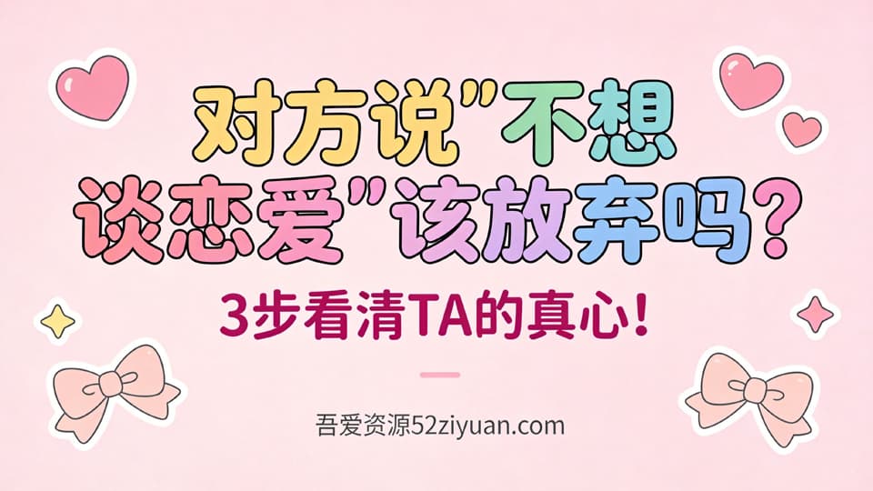 【原创】脱单秘籍第十七集《对方说不想谈恋爱该放弃吗？3步看清TA的真心》